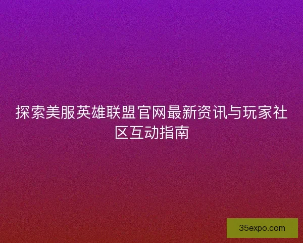 探索美服英雄联盟官网最新资讯与玩家社区互动指南