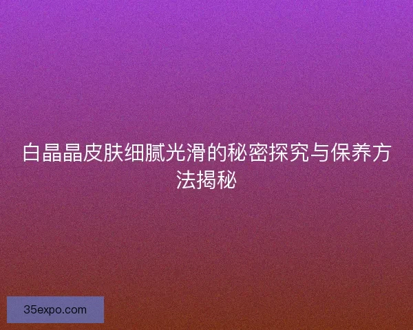 白晶晶皮肤细腻光滑的秘密探究与保养方法揭秘