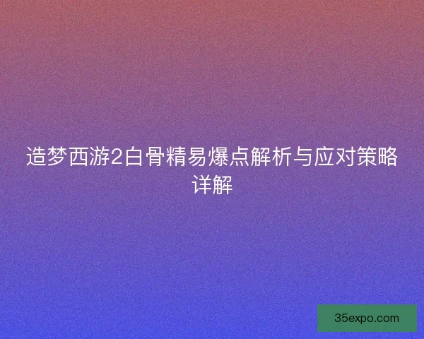 造梦西游2白骨精易爆点解析与应对策略详解