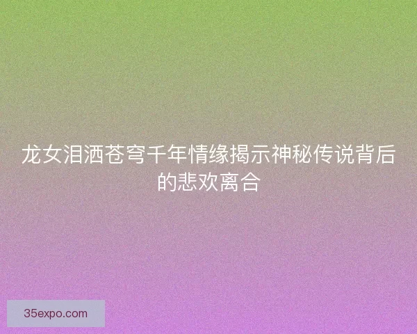 龙女泪洒苍穹千年情缘揭示神秘传说背后的悲欢离合