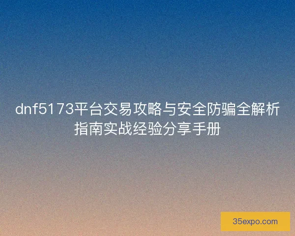 dnf5173平台交易攻略与安全防骗全解析指南实战经验分享手册 dnf5173平台交易攻略与安全防骗全解析指南实战经验分享手册
