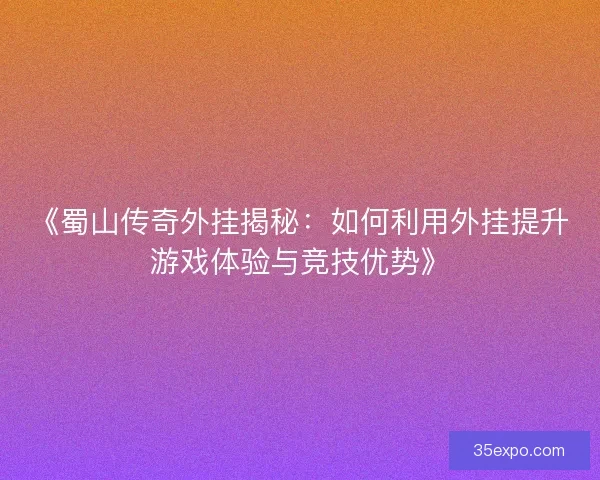 《蜀山传奇外挂揭秘：如何利用外挂提升游戏体验与竞技优势》