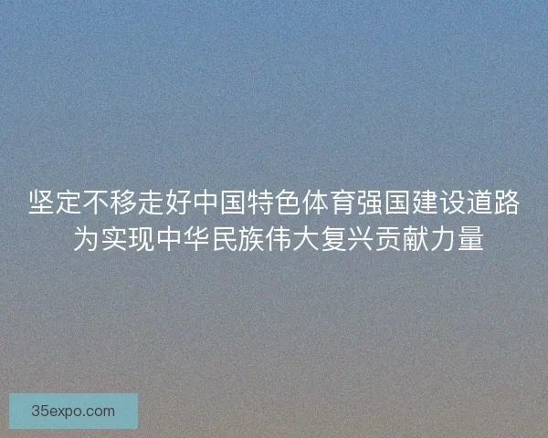坚定不移走好中国特色体育强国建设道路 为实现中华民族伟大复兴贡献力量