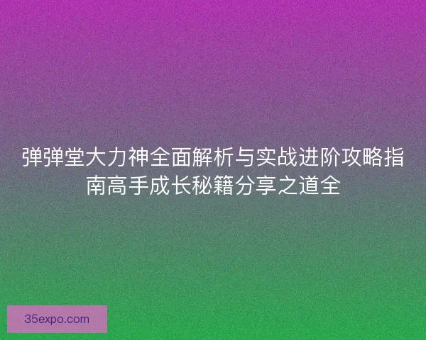 弹弹堂大力神全面解析与实战进阶攻略指南高手成长秘籍分享之道全