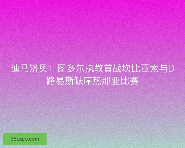 迪马济奥：图多尔执教首战坎比亚索与D路易斯缺席热那亚比赛