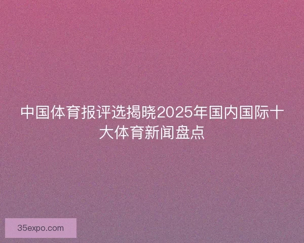 中国体育报评选揭晓2025年国内国际十大体育新闻盘点 中国体育报评选揭晓2025年国内国际十大体育新闻盘点