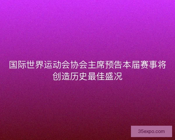 国际世界运动会协会主席预告本届赛事将创造历史最佳盛况