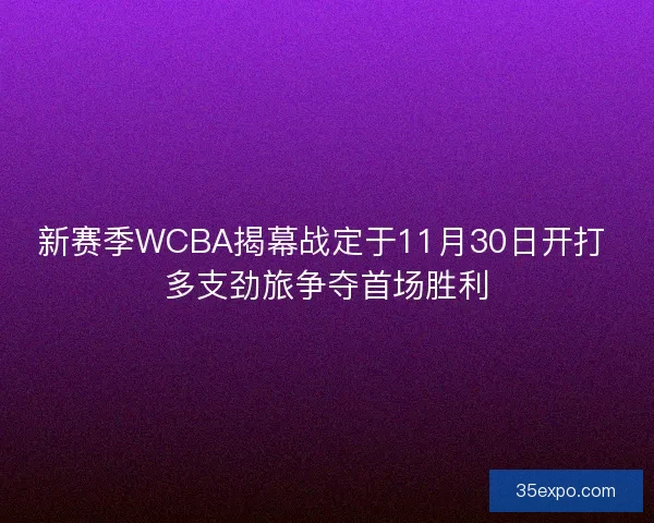 新赛季WCBA揭幕战定于11月30日开打 多支劲旅争夺首场胜利
