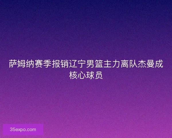 萨姆纳赛季报销辽宁男篮主力离队杰曼成核心球员