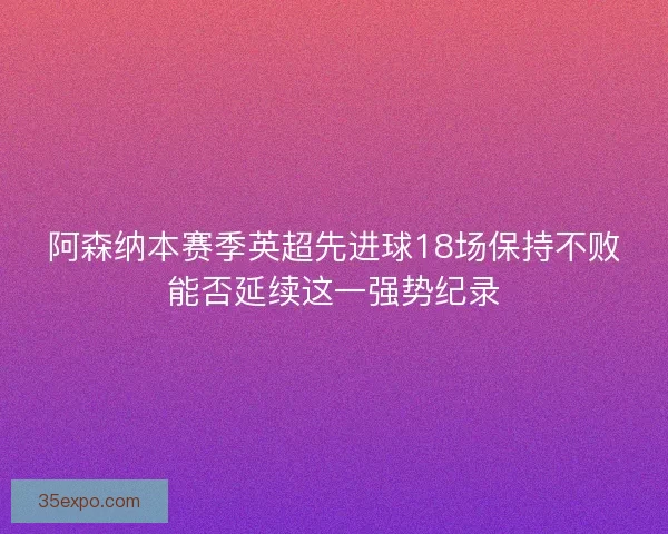 阿森纳本赛季英超先进球18场保持不败能否延续这一强势纪录