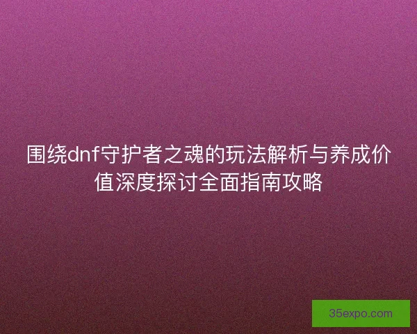围绕dnf守护者之魂的玩法解析与养成价值深度探讨全面指南攻略