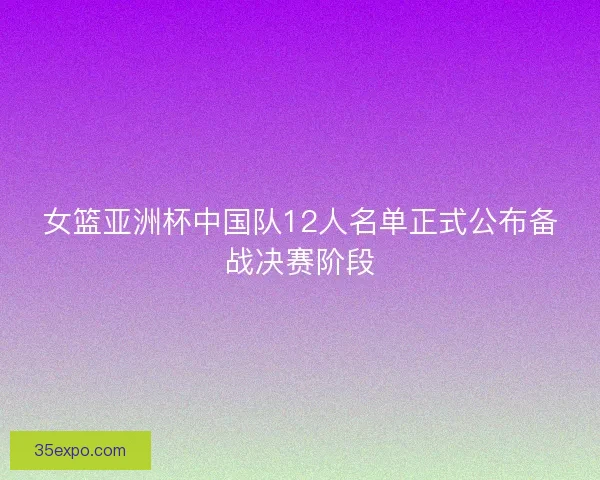 女篮亚洲杯中国队12人名单正式公布备战决赛阶段 女篮亚洲杯中国队12人名单正式公布备战决赛阶段