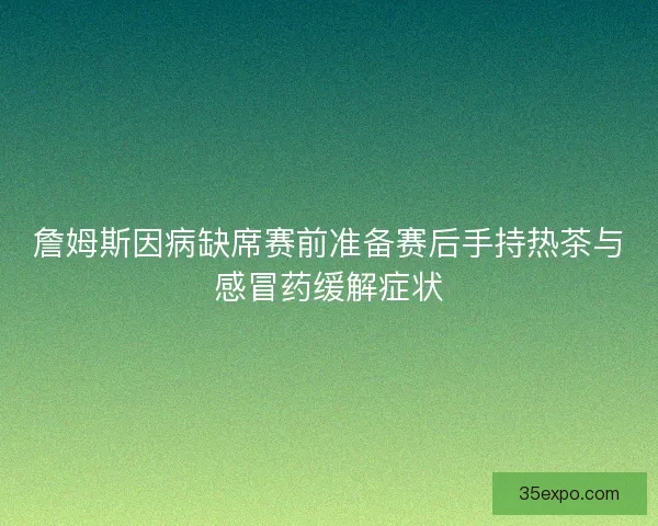 詹姆斯因病缺席赛前准备赛后手持热茶与感冒药缓解症状