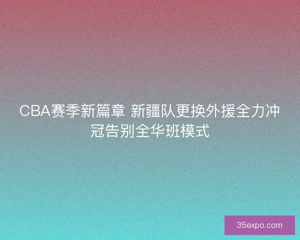 CBA赛季新篇章 新疆队更换外援全力冲冠告别全华班模式