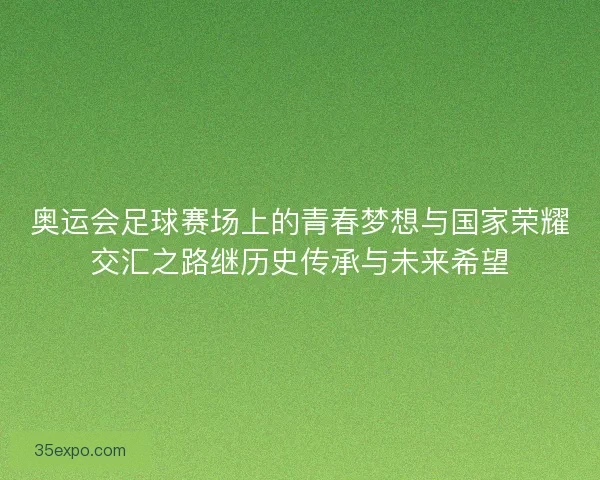 奥运会足球赛场上的青春梦想与国家荣耀交汇之路继历史传承与未来希望