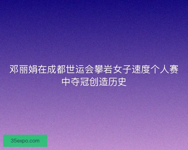 邓丽娟在成都世运会攀岩女子速度个人赛中夺冠创造历史 邓丽娟在成都世运会攀岩女子速度个人赛中夺冠创造历史