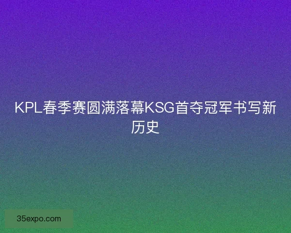 KPL春季赛圆满落幕KSG首夺冠军书写新历史 KPL春季赛圆满落幕KSG首夺冠军书写新历史