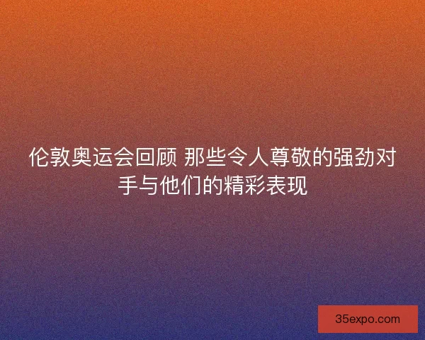 伦敦奥运会回顾 那些令人尊敬的强劲对手与他们的精彩表现 伦敦奥运会回顾 那些令人尊敬的强劲对手与他们的精彩表现