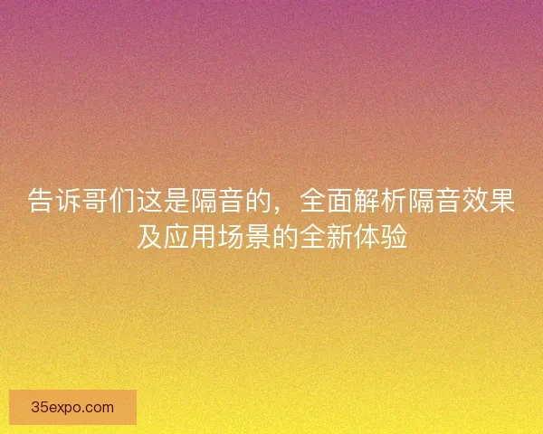 告诉哥们这是隔音的,全面解析隔音效果及应用场景的全新体验 告诉哥们这是隔音的,全面解析隔音效果及应用场景的全新体验