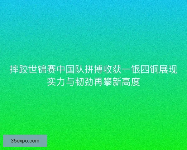 摔跤世锦赛中国队拼搏收获一银四铜展现实力与韧劲再攀新高度 摔跤世锦赛中国队拼搏收获一银四铜展现实力与韧劲再攀新高度