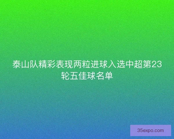 泰山队精彩表现两粒进球入选中超第23轮五佳球名单 泰山队精彩表现两粒进球入选中超第23轮五佳球名单