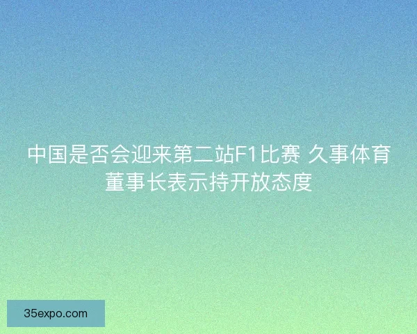 中国是否会迎来第二站F1比赛 久事体育董事长表示持开放态度 中国是否会迎来第二站F1比赛 久事体育董事长表示持开放态度