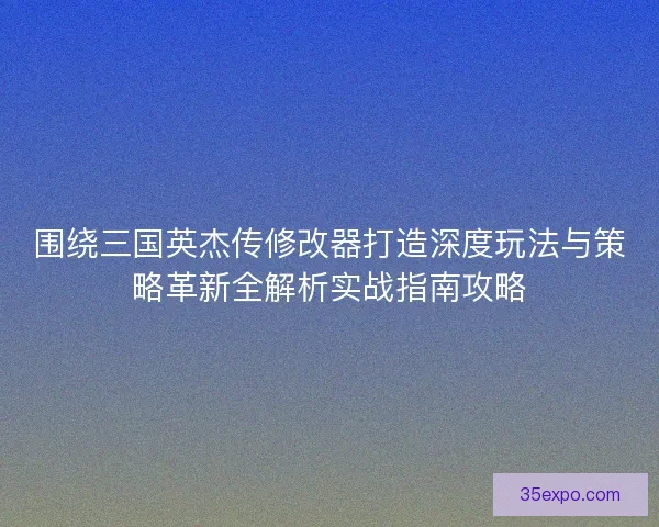 围绕三国英杰传修改器打造深度玩法与策略革新全解析实战指南攻略 围绕三国英杰传修改器打造深度玩法与策略革新全解析实战指南攻略