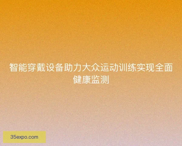智能穿戴设备助力大众运动训练实现全面健康监测 智能穿戴设备助力大众运动训练实现全面健康监测