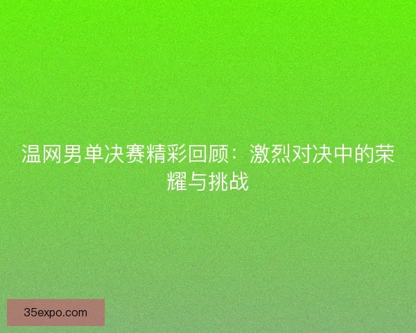 温网男单决赛精彩回顾：激烈对决中的荣耀与挑战