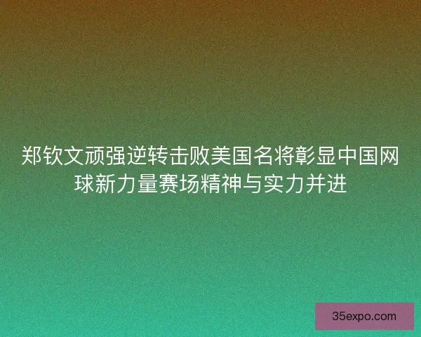 郑钦文顽强逆转击败美国名将彰显中国网球新力量赛场精神与实力并进