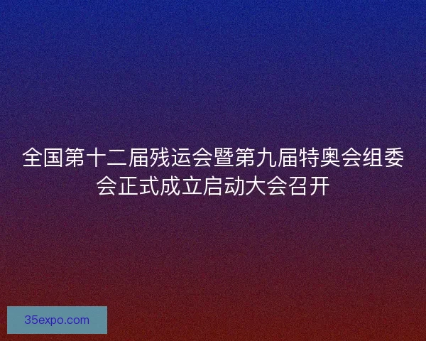 全国第十二届残运会暨第九届特奥会组委会正式成立启动大会召开 全国第十二届残运会暨第九届特奥会组委会正式成立启动大会召开