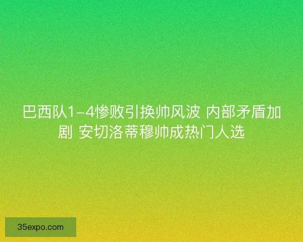 巴西队1-4惨败引换帅风波 内部矛盾加剧 安切洛蒂穆帅成热门人选 巴西队1-4惨败引换帅风波 内部矛盾加剧 安切洛蒂穆帅成热门人选