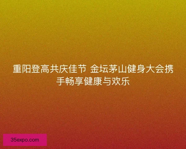 重阳登高共庆佳节 金坛茅山健身大会携手畅享健康与欢乐 重阳登高共庆佳节 金坛茅山健身大会携手畅享健康与欢乐