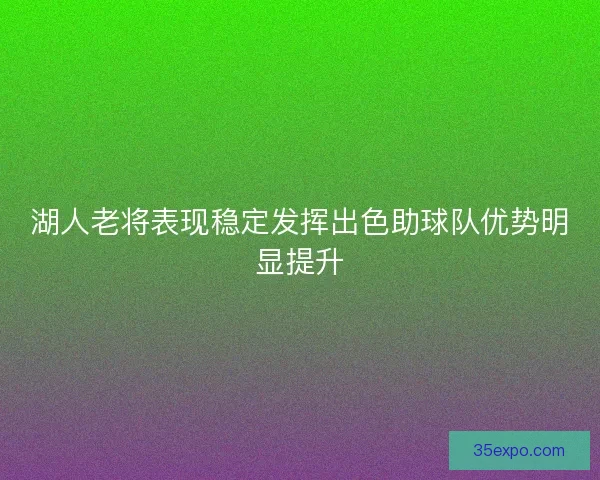湖人老将表现稳定发挥出色助球队优势明显提升 湖人老将表现稳定发挥出色助球队优势明显提升