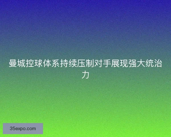 曼城控球体系持续压制对手展现强大统治力 曼城控球体系持续压制对手展现强大统治力