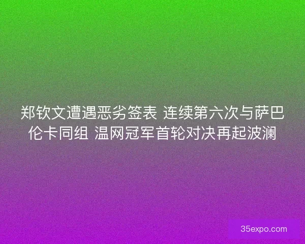 郑钦文遭遇恶劣签表 连续第六次与萨巴伦卡同组 温网冠军首轮对决再起波澜 郑钦文遭遇恶劣签表 连续第六次与萨巴伦卡同组 温网冠军首轮对决再起波澜