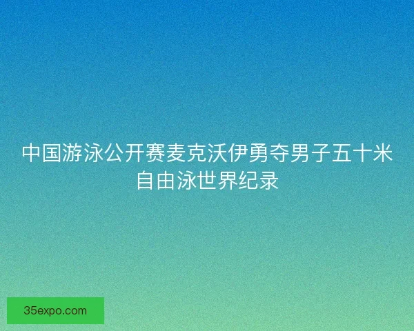 中国游泳公开赛麦克沃伊勇夺男子五十米自由泳世界纪录 中国游泳公开赛麦克沃伊勇夺男子五十米自由泳世界纪录
