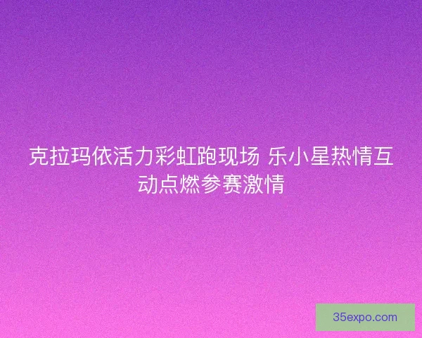 克拉玛依活力彩虹跑现场 乐小星热情互动点燃参赛激情 克拉玛依活力彩虹跑现场 乐小星热情互动点燃参赛激情