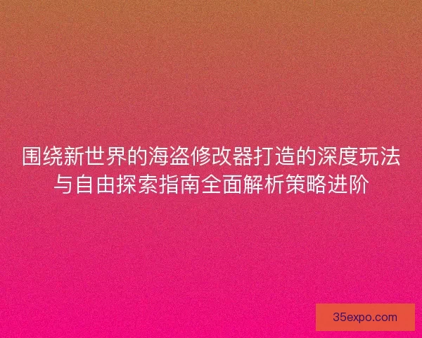 围绕新世界的海盗修改器打造的深度玩法与自由探索指南全面解析策略进阶 围绕新世界的海盗修改器打造的深度玩法与自由探索指南全面解析策略进阶