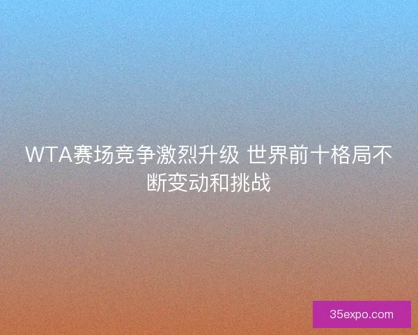 WTA赛场竞争激烈升级 世界前十格局不断变动和挑战 WTA赛场竞争激烈升级 世界前十格局不断变动和挑战