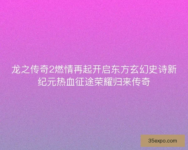 龙之传奇2燃情再起开启东方玄幻史诗新纪元热血征途荣耀归来传奇 龙之传奇2燃情再起开启东方玄幻史诗新纪元热血征途荣耀归来传奇