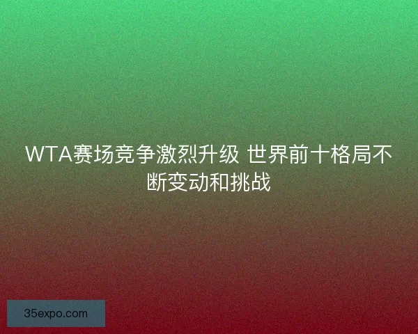 WTA赛场竞争激烈升级 世界前十格局不断变动和挑战 WTA赛场竞争激烈升级 世界前十格局不断变动和挑战